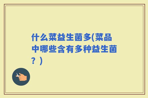 什么菜益生菌多(菜品中哪些含有多种益生菌？)