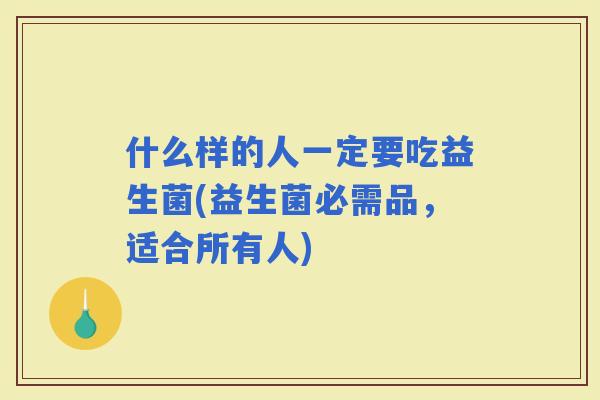 什么样的人一定要吃益生菌(益生菌必需品，适合所有人)