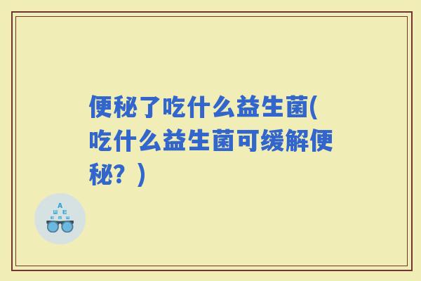 了吃什么益生菌(吃什么益生菌可缓解？)