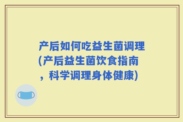 产后如何吃益生菌调理(产后益生菌饮食指南，科学调理身体健康)