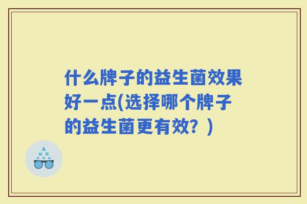 什么牌子的益生菌效果好一点(选择哪个牌子的益生菌更有效？)