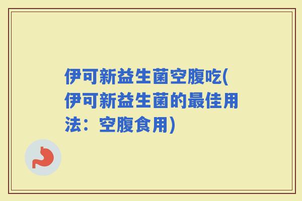 伊可新益生菌空腹吃(伊可新益生菌的佳用法：空腹食用)