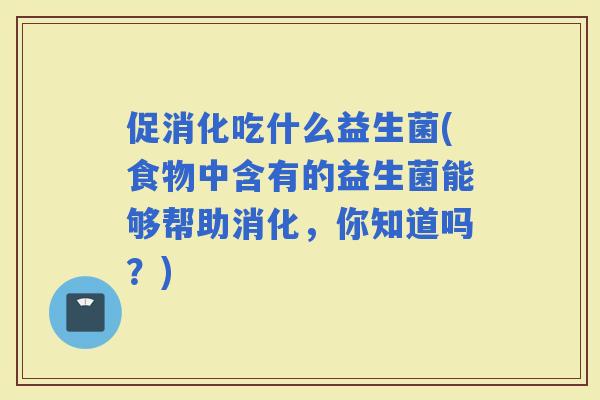 促消化吃什么益生菌(食物中含有的益生菌能够帮助消化，你知道吗？)