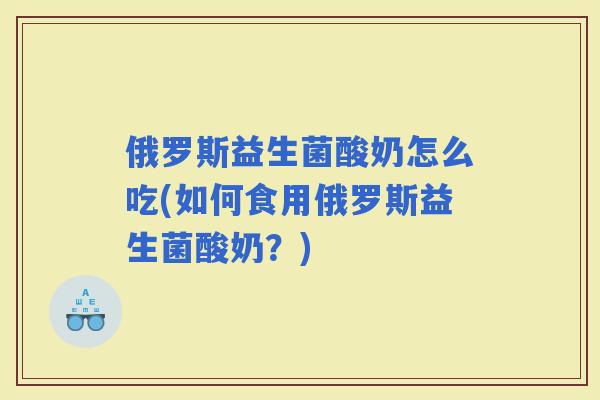 俄罗斯益生菌酸奶怎么吃(如何食用俄罗斯益生菌酸奶？)