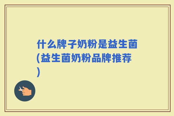 什么牌子奶粉是益生菌(益生菌奶粉品牌推荐)