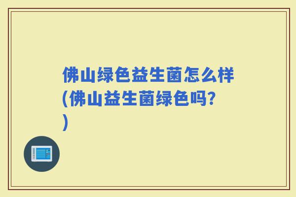 佛山绿色益生菌怎么样(佛山益生菌绿色吗？)
