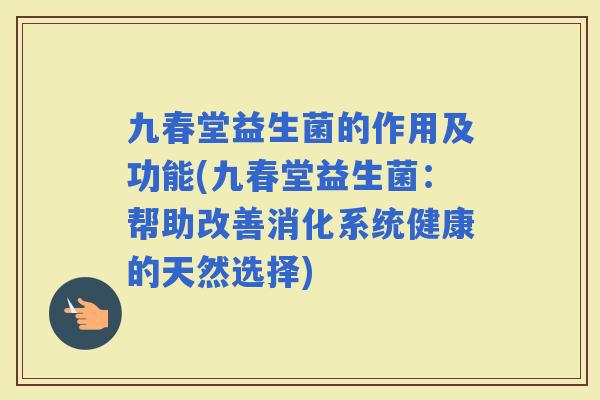 九春堂益生菌的作用及功能(九春堂益生菌：帮助改善消化系统健康的天然选择)