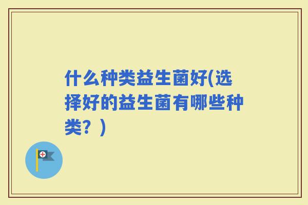 什么种类益生菌好(选择好的益生菌有哪些种类？)