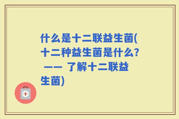 什么是十二联益生菌(十二种益生菌是什么？ —— 了解十二联益生菌)