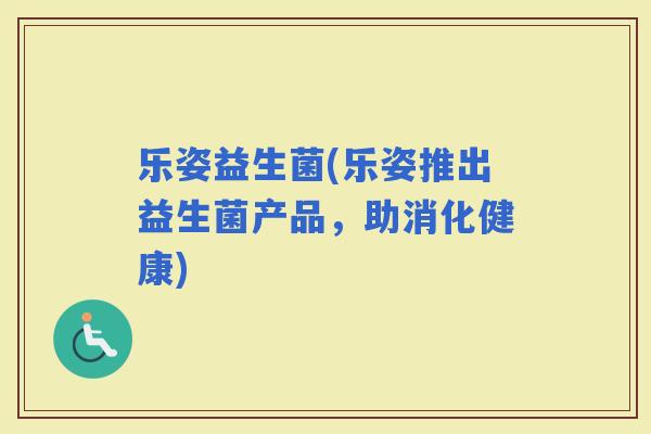 乐姿益生菌(乐姿推出益生菌产品，助消化健康)
