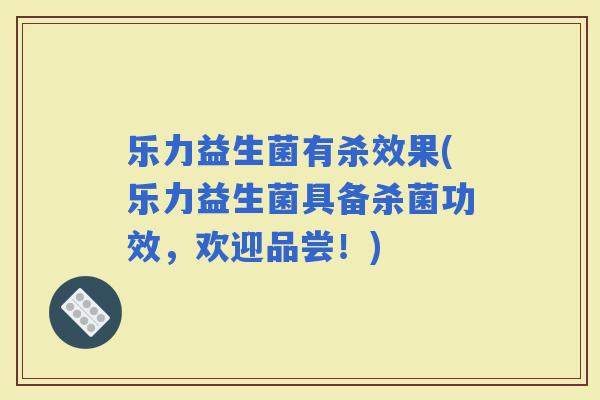 乐力益生菌有杀效果(乐力益生菌具备杀菌功效，欢迎品尝！)