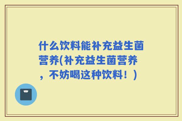 什么饮料能补充益生菌营养(补充益生菌营养，不妨喝这种饮料！)