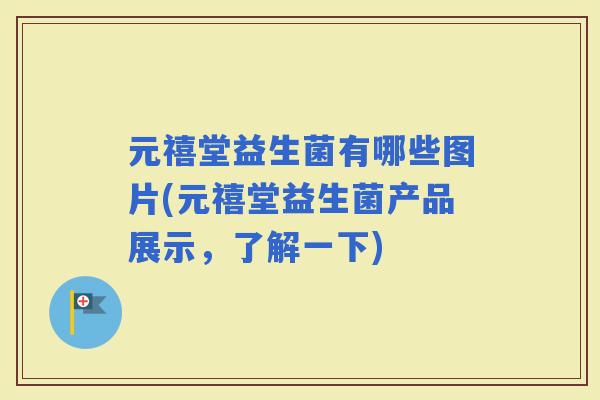 元禧堂益生菌有哪些图片(元禧堂益生菌产品展示，了解一下)
