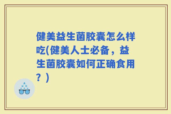 健美益生菌胶囊怎么样吃(健美人士必备，益生菌胶囊如何正确食用？)