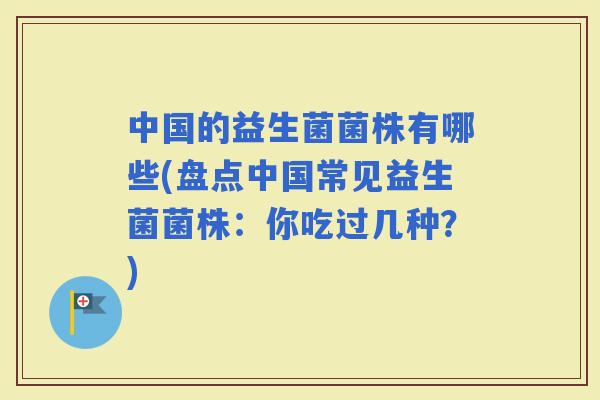 中国的益生菌菌株有哪些(盘点中国常见益生菌菌株：你吃过几种？)