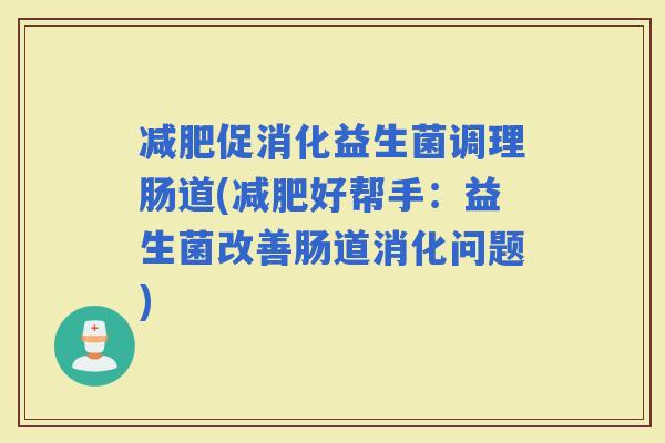 促消化益生菌调理肠道(好帮手：益生菌改善肠道消化问题)