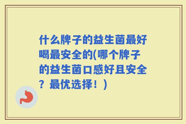 什么牌子的益生菌好喝安全的(哪个牌子的益生菌口感好且安全？优选择！)