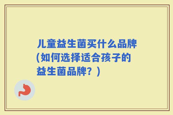 儿童益生菌买什么品牌(如何选择适合孩子的益生菌品牌？)