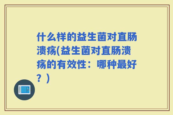 什么样的益生菌对直肠溃疡(益生菌对直肠溃疡的有效性：哪种好？)
