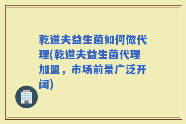 乾道夫益生菌如何做代理(乾道夫益生菌代理加盟，市场前景广泛开阔)