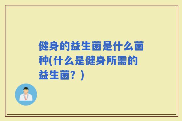 健身的益生菌是什么菌种(什么是健身所需的益生菌？)