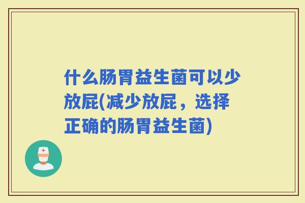 什么肠胃益生菌可以少放屁(减少放屁，选择正确的肠胃益生菌)