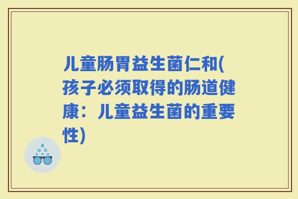 儿童肠胃益生菌仁和(孩子必须取得的肠道健康：儿童益生菌的重要性)