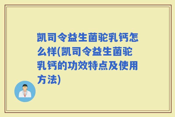 凯司令益生菌驼乳钙怎么样(凯司令益生菌驼乳钙的功效特点及使用方法)