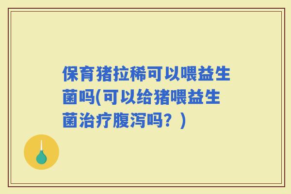 保育猪拉稀可以喂益生菌吗(可以给猪喂益生菌吗？)