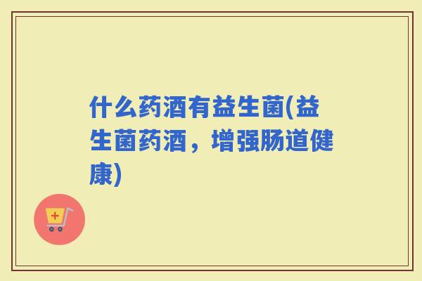 什么药酒有益生菌(益生菌药酒，增强肠道健康)