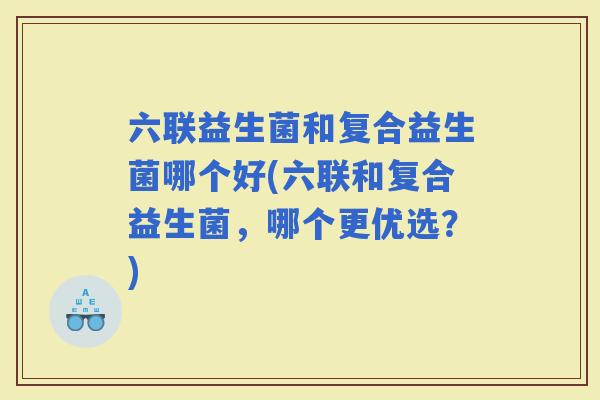 六联益生菌和复合益生菌哪个好(六联和复合益生菌，哪个更优选？)