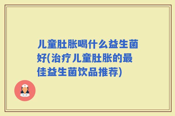 儿童肚胀喝什么益生菌好(儿童肚胀的佳益生菌饮品推荐)