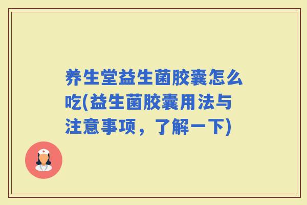 养生堂益生菌胶囊怎么吃(益生菌胶囊用法与注意事项，了解一下)
