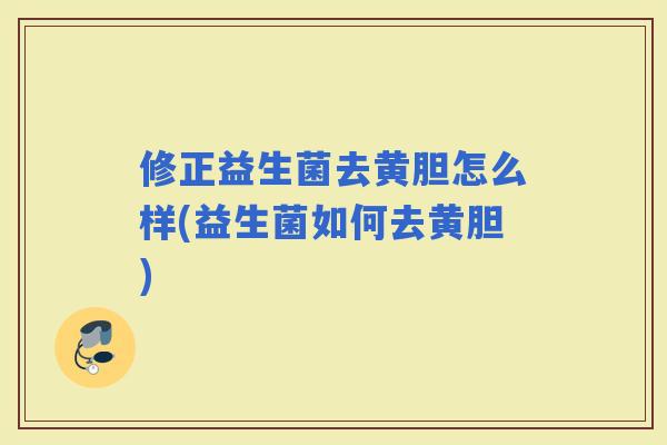 修正益生菌去黄胆怎么样(益生菌如何去黄胆)