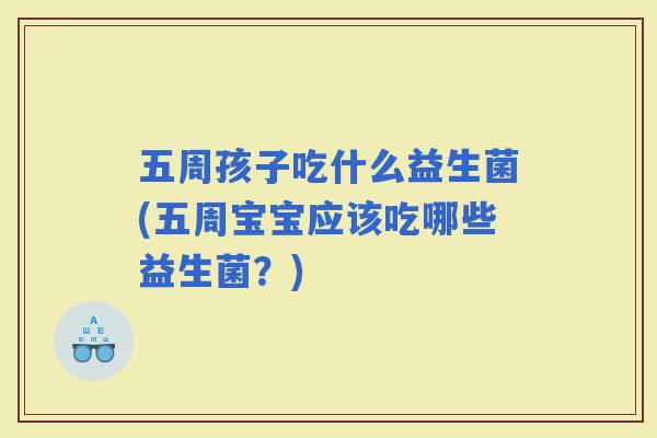 五周孩子吃什么益生菌(五周宝宝应该吃哪些益生菌？)