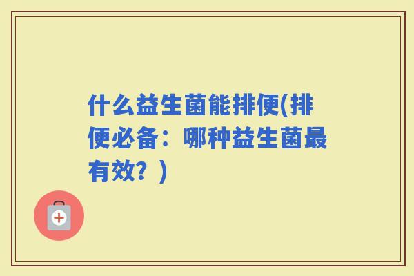 什么益生菌能排便(排便必备：哪种益生菌有效？)