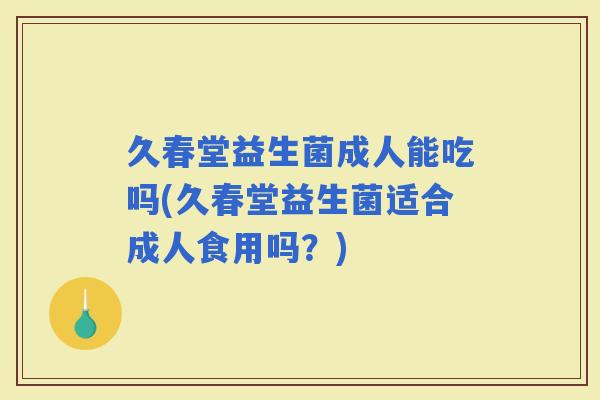 久春堂益生菌成人能吃吗(久春堂益生菌适合成人食用吗？)
