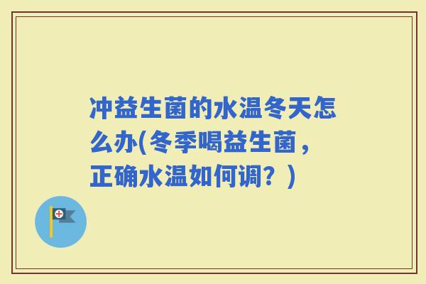 冲益生菌的水温冬天怎么办(冬季喝益生菌，正确水温如何调？)