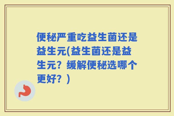 严重吃益生菌还是益生元(益生菌还是益生元？缓解选哪个更好？)