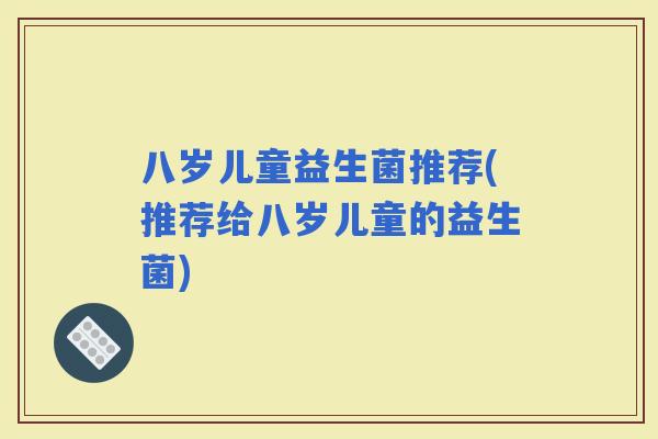 八岁儿童益生菌推荐(推荐给八岁儿童的益生菌)