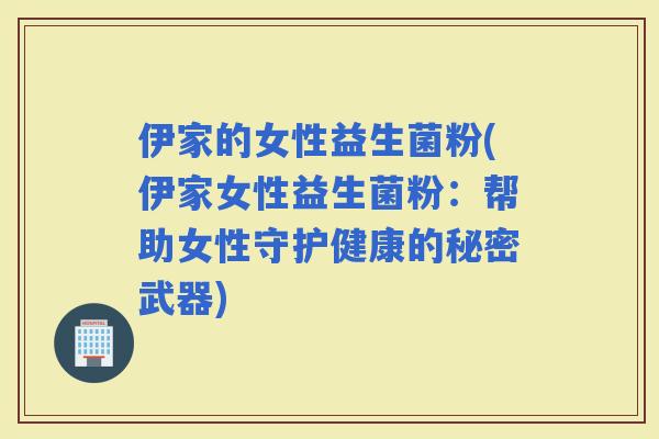 伊家的女性益生菌粉(伊家女性益生菌粉：帮助女性守护健康的秘密武器)