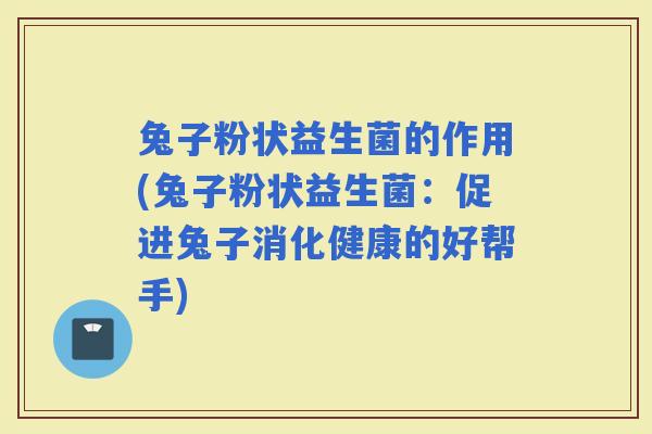 兔子粉状益生菌的作用(兔子粉状益生菌：促进兔子消化健康的好帮手)