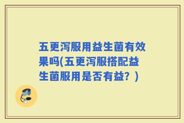 五更泻服用益生菌有效果吗(五更泻服搭配益生菌服用是否有益？)