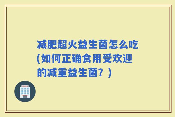 超火益生菌怎么吃(如何正确食用受欢迎的减重益生菌？)