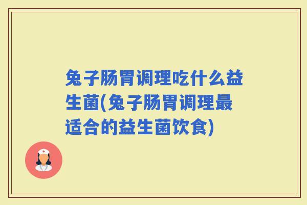 兔子肠胃调理吃什么益生菌(兔子肠胃调理适合的益生菌饮食)