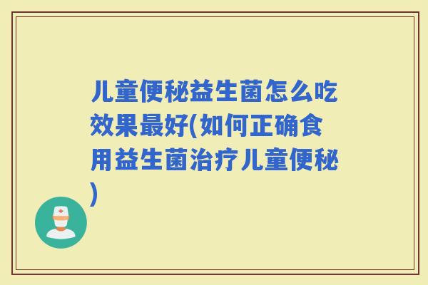 儿童益生菌怎么吃效果好(如何正确食用益生菌儿童)
