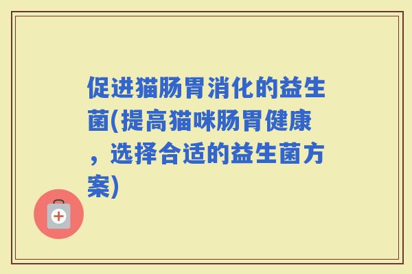 促进猫肠胃消化的益生菌(提高猫咪肠胃健康，选择合适的益生菌方案)