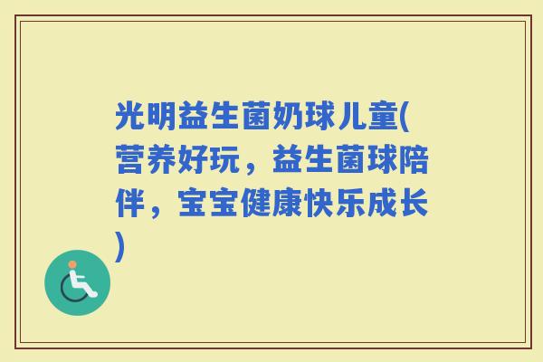光明益生菌奶球儿童(营养好玩，益生菌球陪伴，宝宝健康快乐成长)