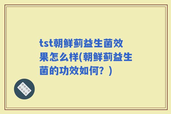tst朝鲜蓟益生菌效果怎么样(朝鲜蓟益生菌的功效如何？)