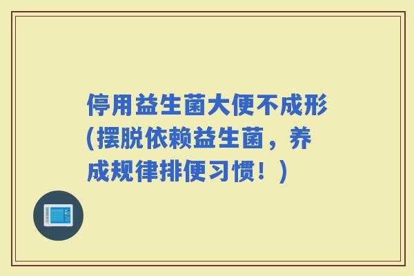 停用益生菌大便不成形(摆脱依赖益生菌，养成规律排便习惯！)